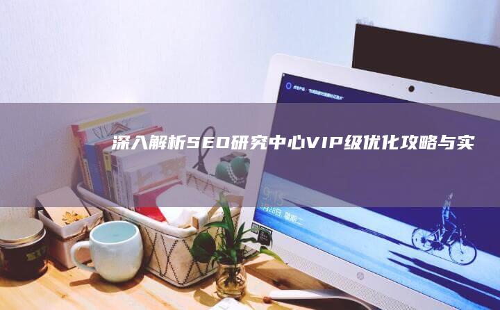 深入解析：SEO研究中心VIP级优化攻略与实战教程